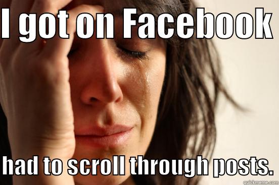 I GOT ON FACEBOOK   HAD TO SCROLL THROUGH POSTS. First World Problems