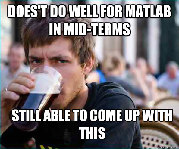 Does't do well for MATLAB in mid-terms  still able to come up with this - Does't do well for MATLAB in mid-terms  still able to come up with this  Lazy College Senior