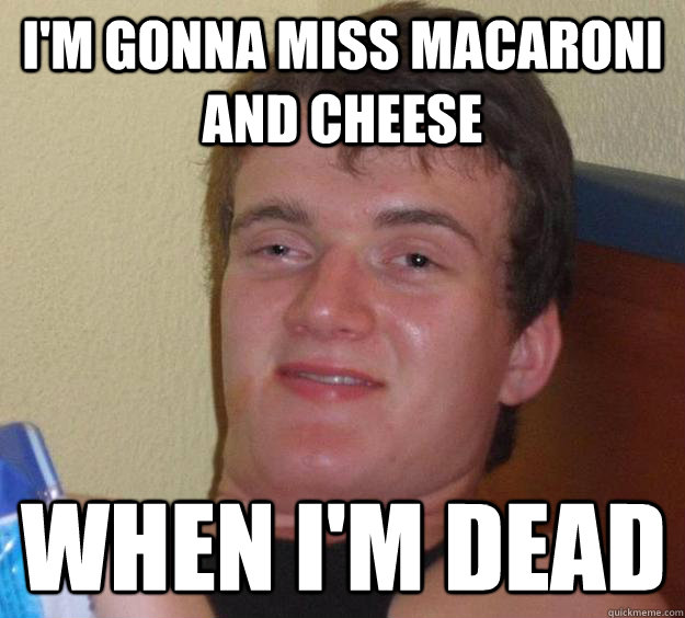 I'm gonna miss macaroni and cheese when i'm dead - I'm gonna miss macaroni and cheese when i'm dead  10 Guy