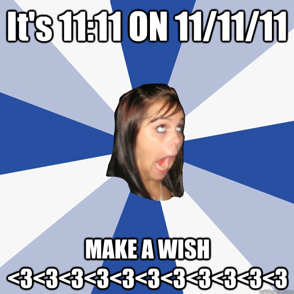 It's 11:11 ON 11/11/11 MAKE A WISH <3<3<3<3<3<3<3<3<3<3<3  Annoying Facebook Girl