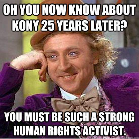 Oh you now know about Kony 25 years later? You must be such a strong human rights activist.  - Oh you now know about Kony 25 years later? You must be such a strong human rights activist.   Kony Wonka