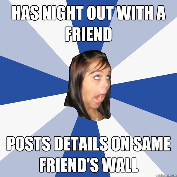 Has night out with a friend posts details on same friend's wall  Annoying Facebook Girl
