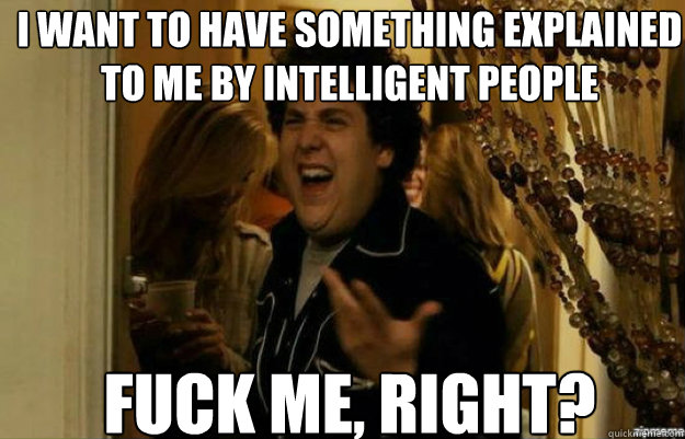 I want to have something explained to me by intelligent people FUCK ME, RIGHT?  fuck me right