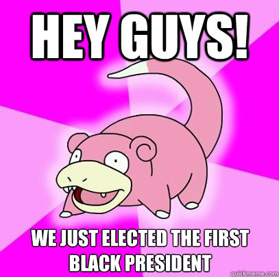 hey guys! We just elected the first black president  Slowpoke