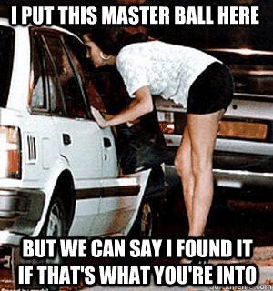 I put this master ball here But we can say I found it if that's what you're into  Karma Whore