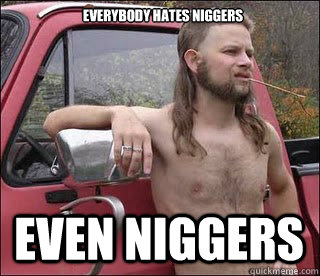 Everybody hates niggers EVEN NIGGERS - Everybody hates niggers EVEN NIGGERS  racist redneck