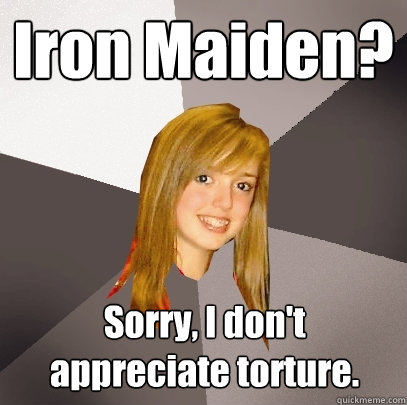 Iron Maiden? Sorry, I don't appreciate torture. - Iron Maiden? Sorry, I don't appreciate torture.  Musically Oblivious 8th Grader