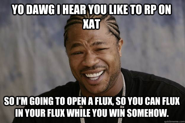 YO DAWG I HEAR YOU LIKE TO RP ON XAT So i'm going to open a flux, so you can flux in your flux while you win somehow.   Xzibit meme