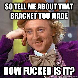 So tell me about that bracket you made how fucked is it?  Condescending Wonka