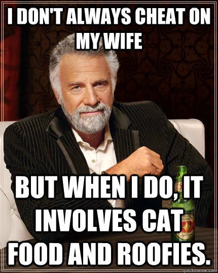 I don't always cheat on my wife But when I do, it involves cat food and roofies.  The Most Interesting Man In The World