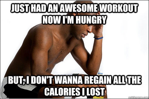Just Had An Awesome Workout now i'm hungry But, I don't wanna regain all the calories I lost  First World Workout Problems
