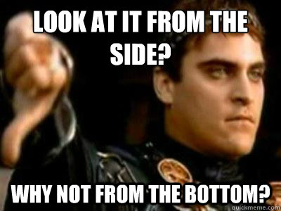 Look at it from the side? Why not from the bottom?  Downvoting Roman