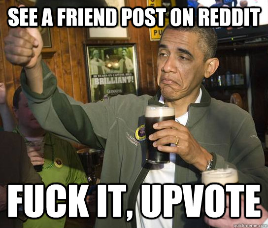 See a friend post on reddit Fuck it, upvote  Upvoting Obama