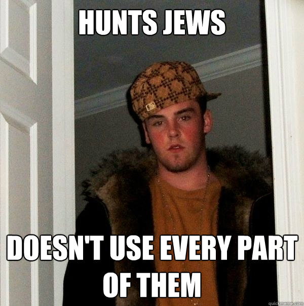 hunts jews doesn't use every part of them  Scumbag Steve