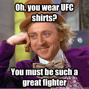 Oh, you wear UFC shirts? You must be such a great fighter  Creepy Wonka