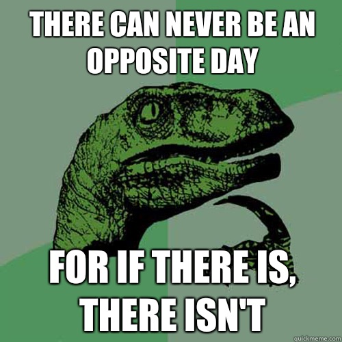 There can never be an opposite day For if there is, there isn't  Philosoraptor