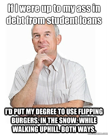 If I were up to my ass in debt from student loans I'D PUT MY DEGREE TO USE FLIPPING BURGERS. IN THE SNOW. WHILE WALKING UPHILL. BOTH WAYS.  Victim-blaming Middle Class White Man