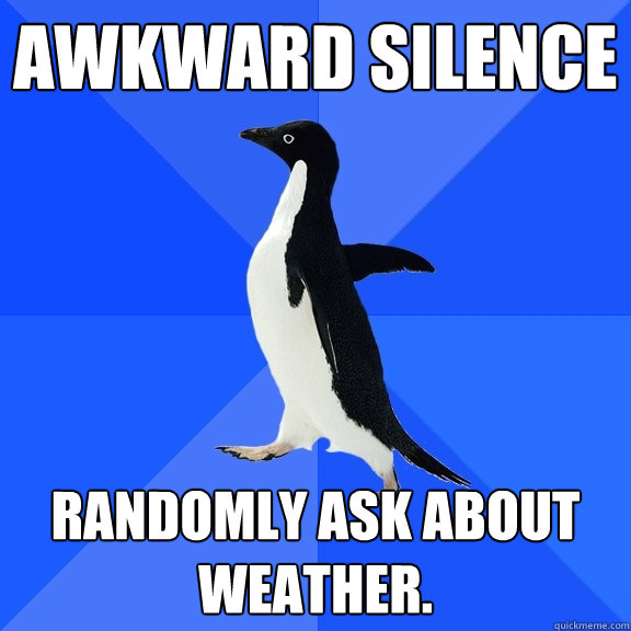 Awkward silence Randomly ask about weather.  Socially Awkward Penguin