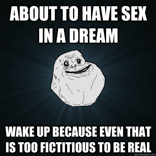 about to have sex in a dream wake up because even that is too fictitious to be real  Forever Alone