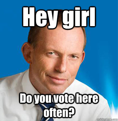Hey girl Do you vote here often?  Hey Girl Tony Abbott