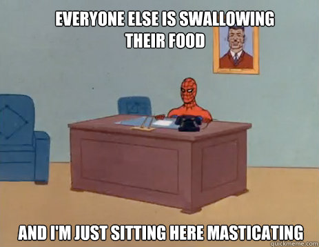 Everyone else is swallowing their food and I'm just sitting here masticating  masturbating spiderman