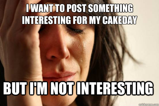 I want to post something interesting for my cakeday but i'm not interesting  FirstWorldProblems