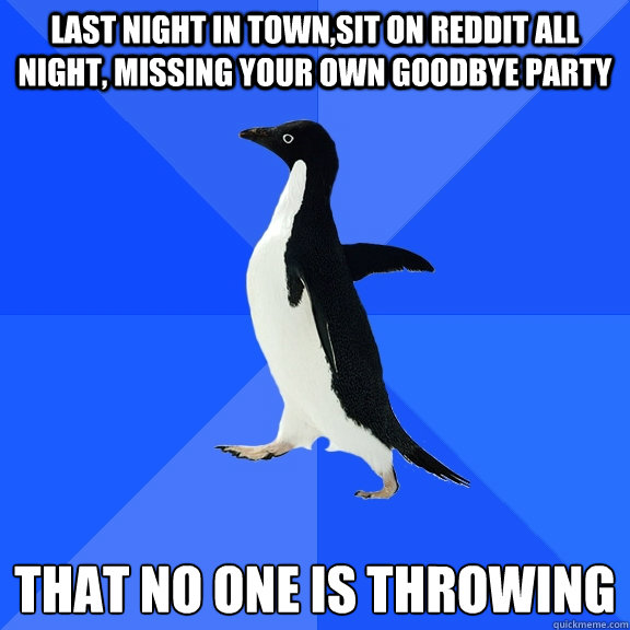 Last night in town,sit on reddit all night, missing your own goodbye party 
that no one is throwing  Socially Awkward Penguin