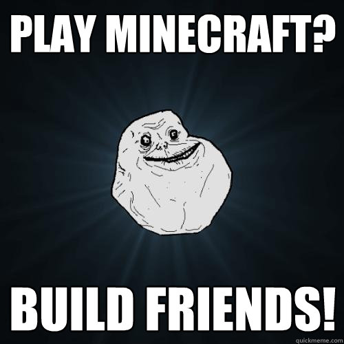 PLay Minecraft? Build friends!  Forever Alone