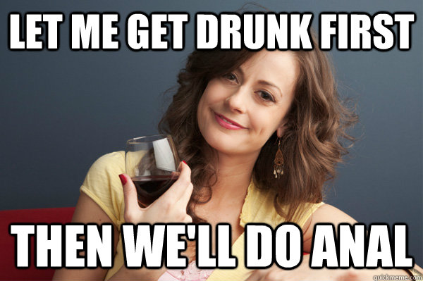 let me get drunk first then we'll do anal - let me get drunk first then we'll do anal  Forever Resentful Mother