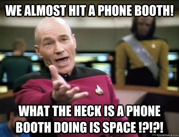 WE ALMOST hit a PHONE BOOTH! WHAT THE HECK is a PHONE BOOTH doing is Space !?!?!  Annoyed Picard HD