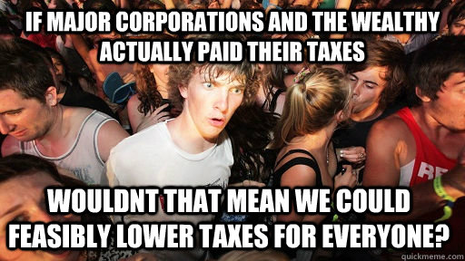 If major corporations and the wealthy actually paid their taxes wouldnt that mean we could feasibly lower taxes for everyone?  Sudden Clarity Clarence