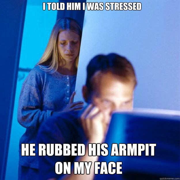 I TOLD HIM I WAS STRessed HE rubbed his armpit on my face  