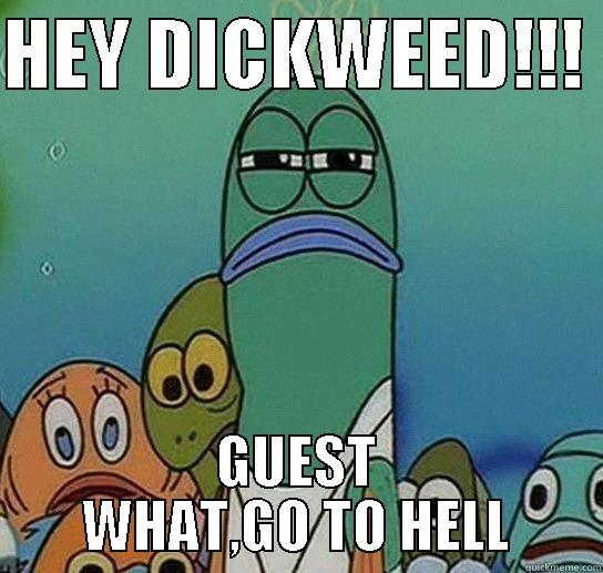 BITCH PLEASE - HEY DICKWEED!!!  GUEST WHAT,GO TO HELL Serious fish SpongeBob
