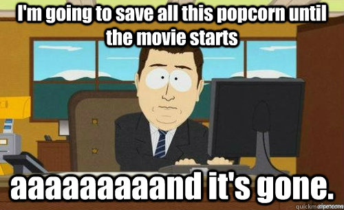 I'm going to save all this popcorn until the movie starts aaaaaaaaand it's gone.  anditsgone