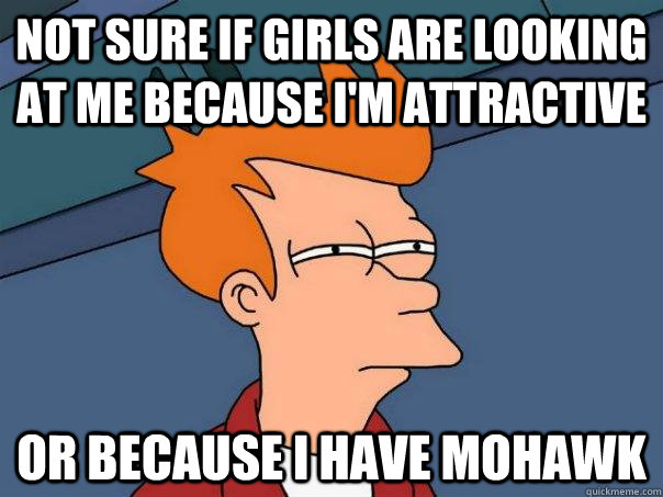 Not sure if Girls are looking at me because I'm attractive Or because I have Mohawk - Not sure if Girls are looking at me because I'm attractive Or because I have Mohawk  Futurama Fry