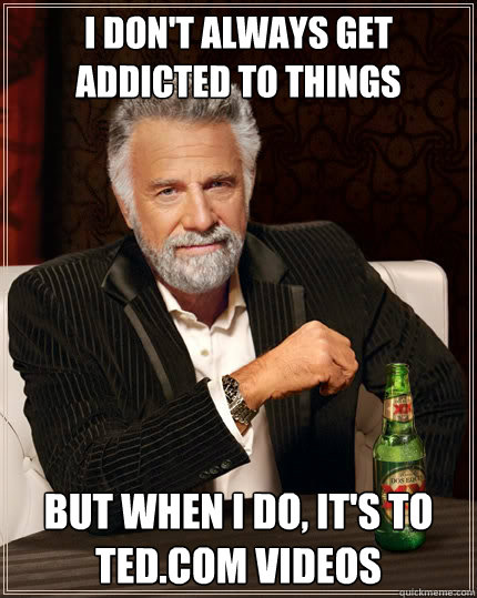 I don't always get addicted to things but when I do, it's to ted.com videos  The Most Interesting Man In The World