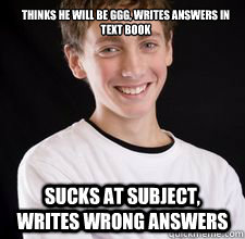 Thinks he will be GGG, writes answers in text book Sucks at subject, writes wrong answers  High School Freshman