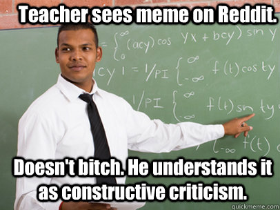 Teacher sees meme on Reddit.  Doesn't bitch. He understands it as constructive criticism.   Good Guy Teacher