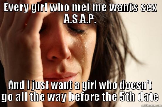 EVERY GIRL WHO MET ME WANTS SEX A.S.A.P. AND I JUST WANT A GIRL WHO DOESN'T GO ALL THE WAY BEFORE THE 5TH DATE First World Problems