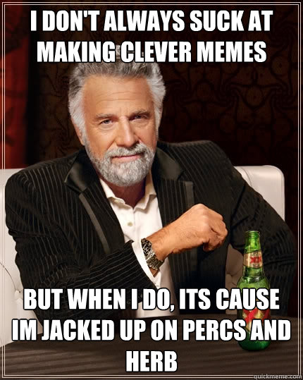 I don't always suck at making clever memes But when I do, its cause im jacked up on percs and herb  The Most Interesting Man In The World
