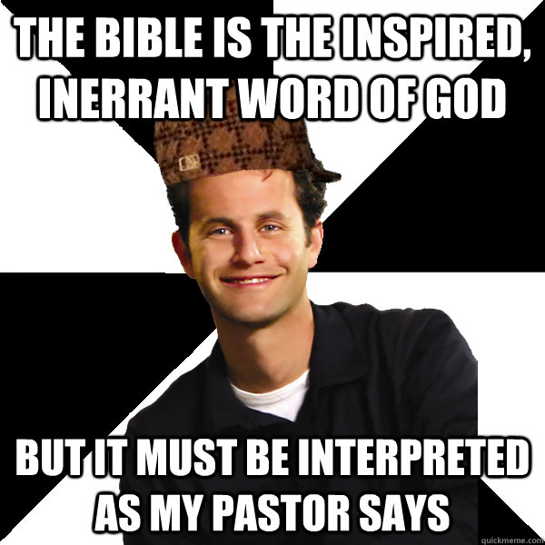 The Bible is the inspired, inerrant word of God But it must be interpreted as my pastor says  Scumbag Christian