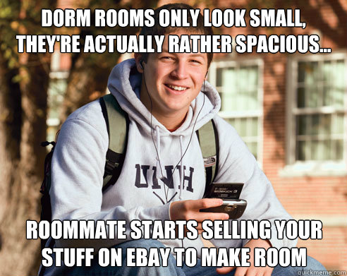 Dorm rooms only look small, they're actually rather spacious... Roommate starts selling your stuff on ebay to make room  College Freshman