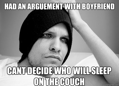 Had an arguement with boyfriend Cant decide who will sleep on the couch - Had an arguement with boyfriend Cant decide who will sleep on the couch  First World Gay Problems