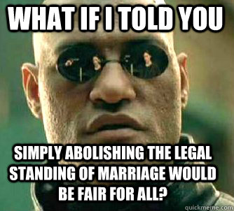 what if i told you Simply abolishing the legal standing of marriage would be fair for all?  Matrix Morpheus
