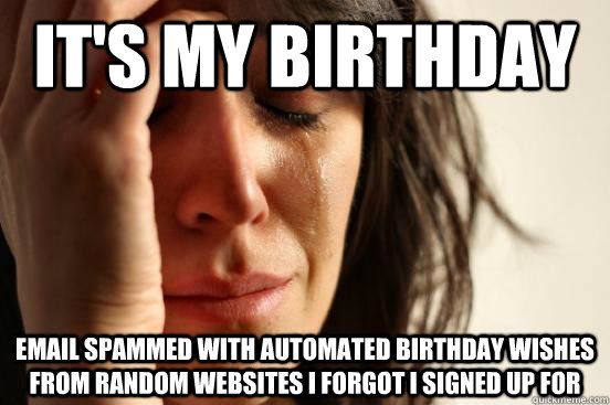 It's my birthday email spammed with automated birthday wishes from random websites i forgot i signed up for  First World Problems