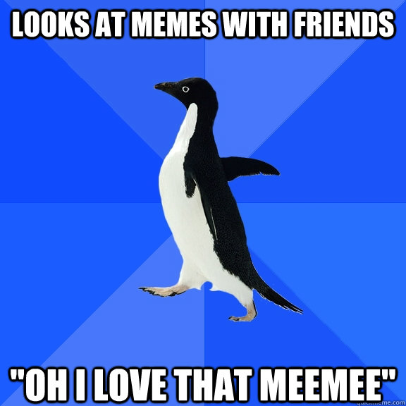 Looks at memes with friends 