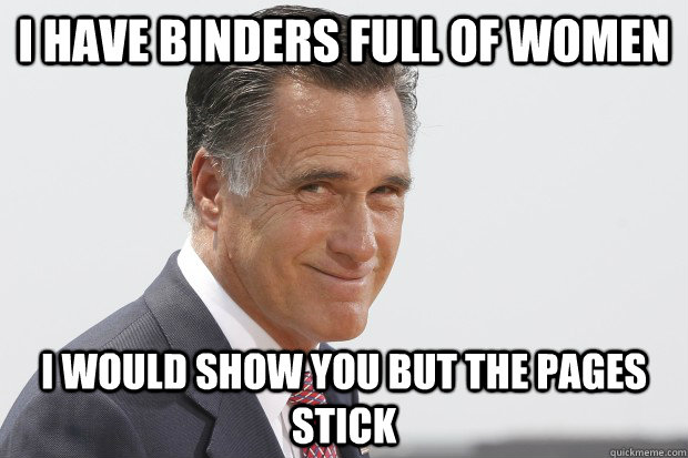 I HAVE BINDERS FULL OF WOMEN I WOULD SHOW YOU BUT THE PAGES STICK - I HAVE BINDERS FULL OF WOMEN I WOULD SHOW YOU BUT THE PAGES STICK  Misc