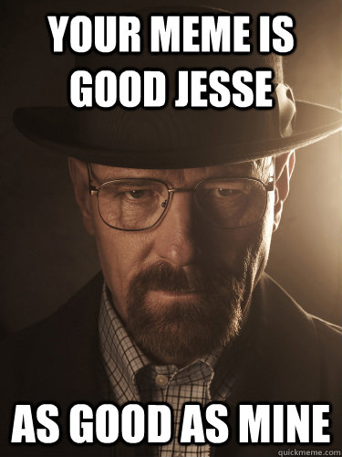 Your meme is good Jesse As good as mine - Your meme is good Jesse As good as mine  BreakingBad