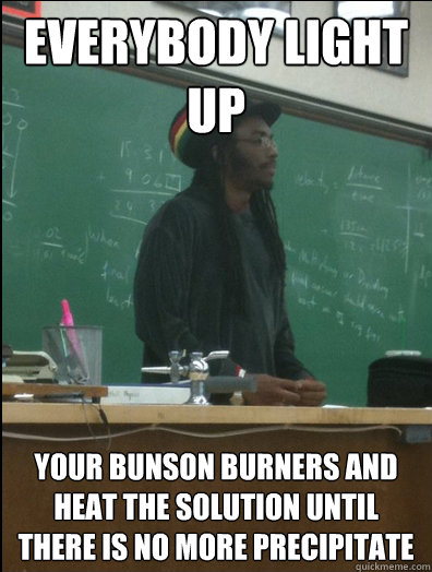 Everybody light up your bunson burners and heat the solution until there is no more precipitate  Rasta Science Teacher