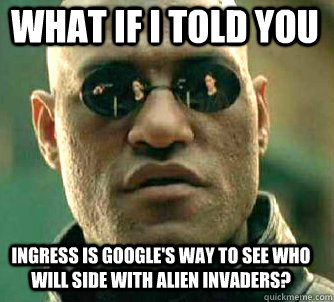 what if i told you INGRESS Is Google's way to see who will side with Alien Invaders?  Matrix Morpheus
